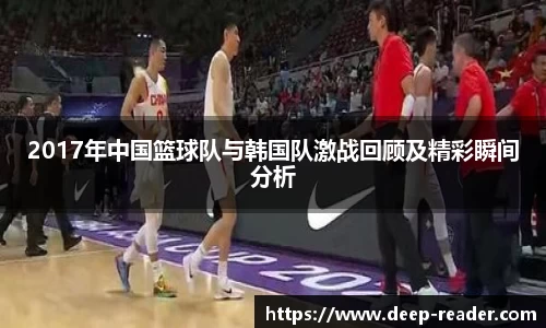 2017年中国篮球队与韩国队激战回顾及精彩瞬间分析
